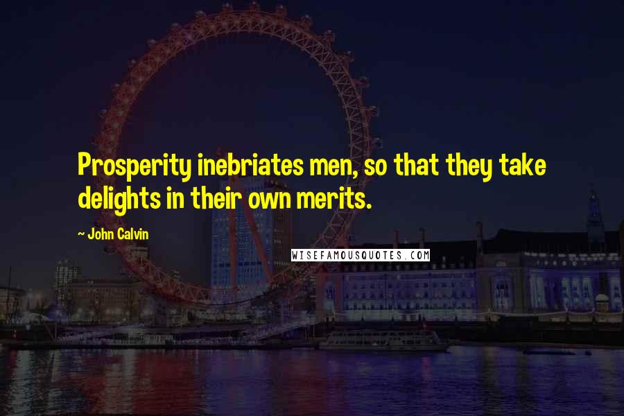 John Calvin Quotes: Prosperity inebriates men, so that they take delights in their own merits.