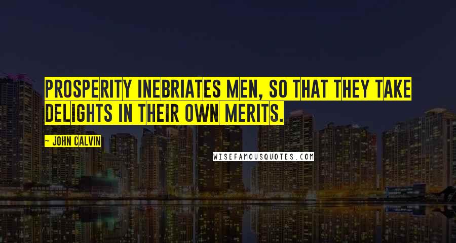 John Calvin Quotes: Prosperity inebriates men, so that they take delights in their own merits.