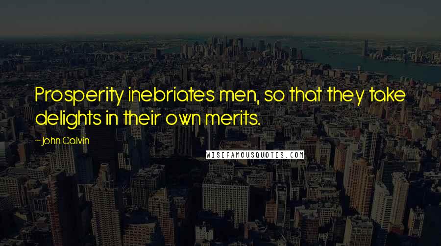 John Calvin Quotes: Prosperity inebriates men, so that they take delights in their own merits.