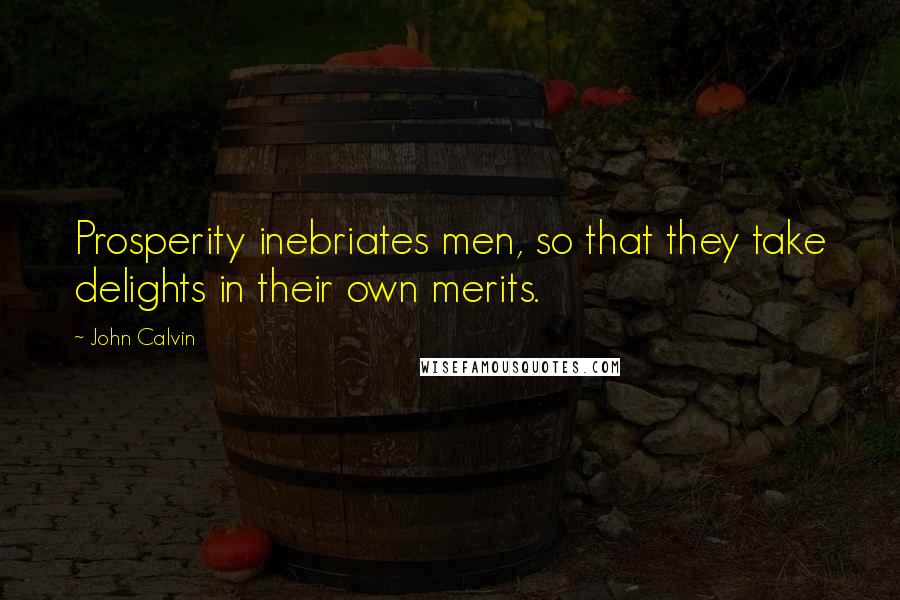 John Calvin Quotes: Prosperity inebriates men, so that they take delights in their own merits.