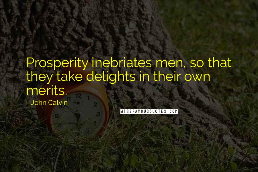 John Calvin Quotes: Prosperity inebriates men, so that they take delights in their own merits.