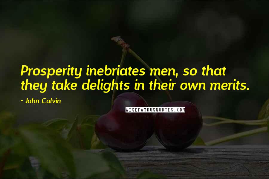 John Calvin Quotes: Prosperity inebriates men, so that they take delights in their own merits.