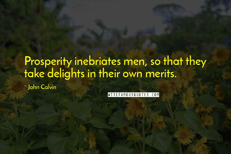 John Calvin Quotes: Prosperity inebriates men, so that they take delights in their own merits.