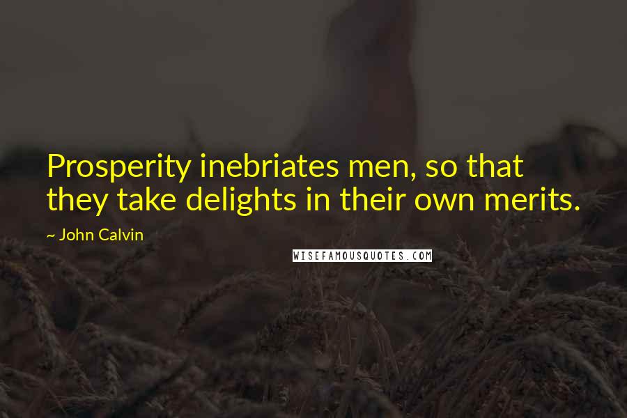 John Calvin Quotes: Prosperity inebriates men, so that they take delights in their own merits.