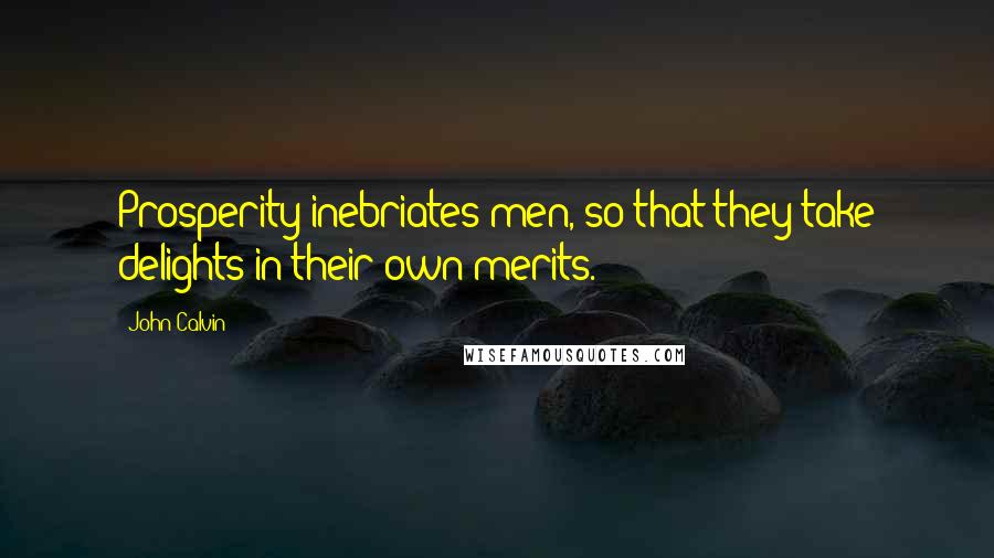 John Calvin Quotes: Prosperity inebriates men, so that they take delights in their own merits.