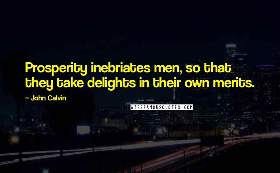 John Calvin Quotes: Prosperity inebriates men, so that they take delights in their own merits.