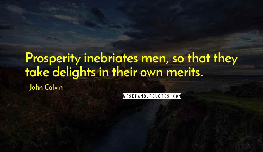 John Calvin Quotes: Prosperity inebriates men, so that they take delights in their own merits.