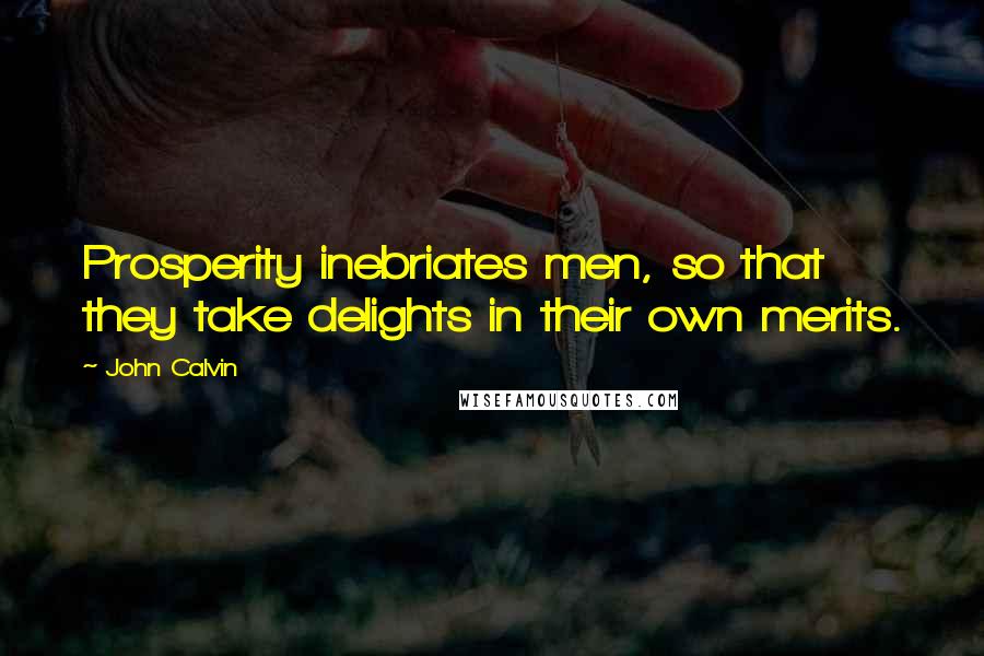 John Calvin Quotes: Prosperity inebriates men, so that they take delights in their own merits.