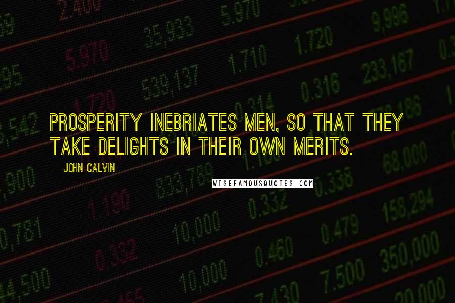 John Calvin Quotes: Prosperity inebriates men, so that they take delights in their own merits.