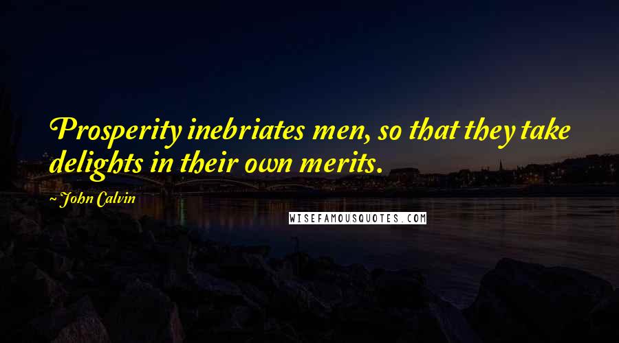 John Calvin Quotes: Prosperity inebriates men, so that they take delights in their own merits.