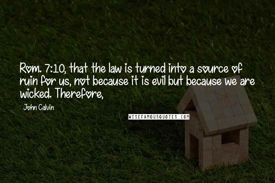 John Calvin Quotes: Rom. 7:10, that the law is turned into a source of ruin for us, not because it is evil but because we are wicked. Therefore,