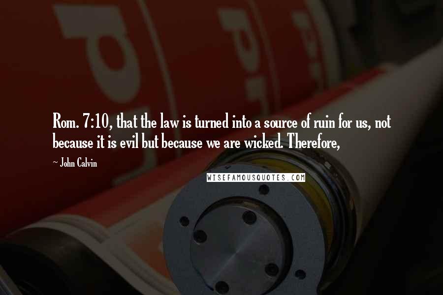 John Calvin Quotes: Rom. 7:10, that the law is turned into a source of ruin for us, not because it is evil but because we are wicked. Therefore,