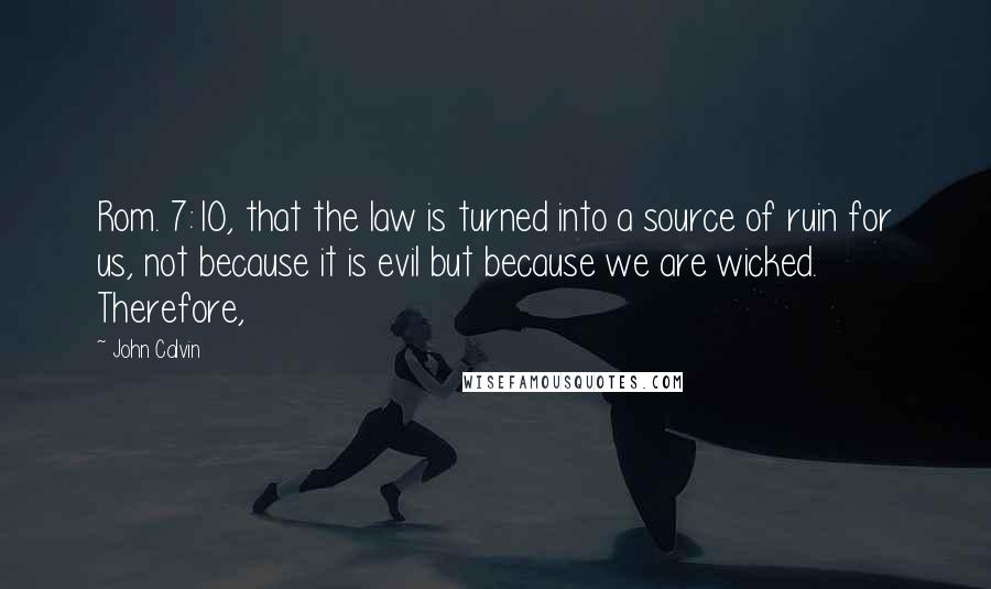 John Calvin Quotes: Rom. 7:10, that the law is turned into a source of ruin for us, not because it is evil but because we are wicked. Therefore,