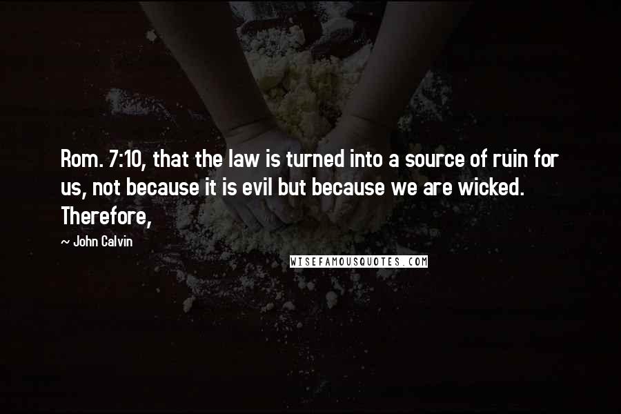 John Calvin Quotes: Rom. 7:10, that the law is turned into a source of ruin for us, not because it is evil but because we are wicked. Therefore,