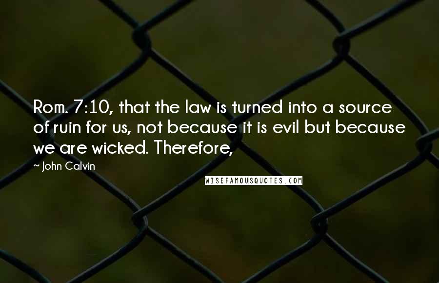 John Calvin Quotes: Rom. 7:10, that the law is turned into a source of ruin for us, not because it is evil but because we are wicked. Therefore,