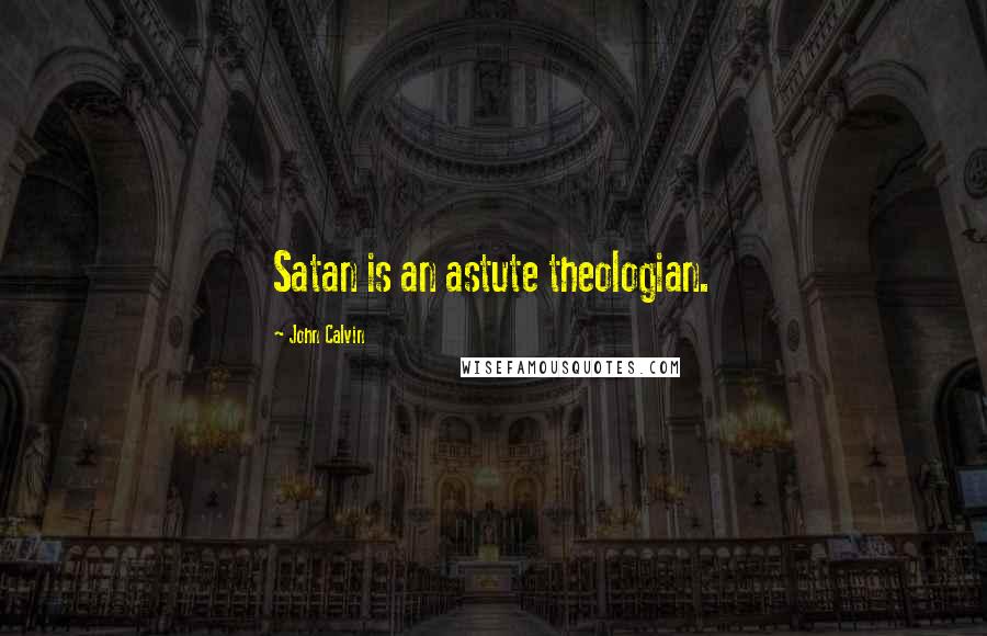 John Calvin Quotes: Satan is an astute theologian.