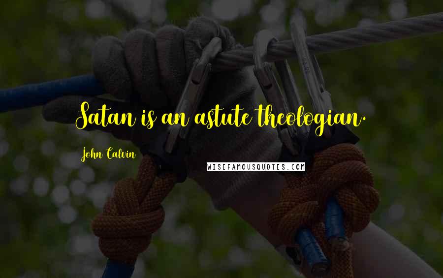 John Calvin Quotes: Satan is an astute theologian.