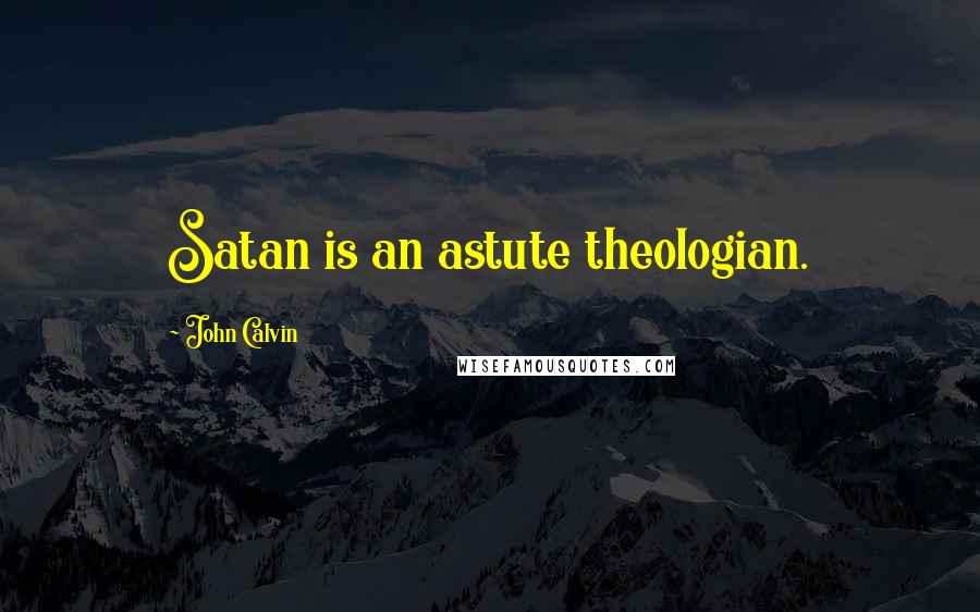 John Calvin Quotes: Satan is an astute theologian.