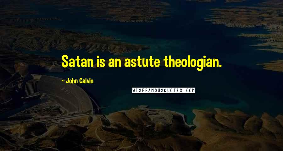 John Calvin Quotes: Satan is an astute theologian.