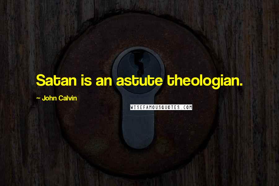 John Calvin Quotes: Satan is an astute theologian.