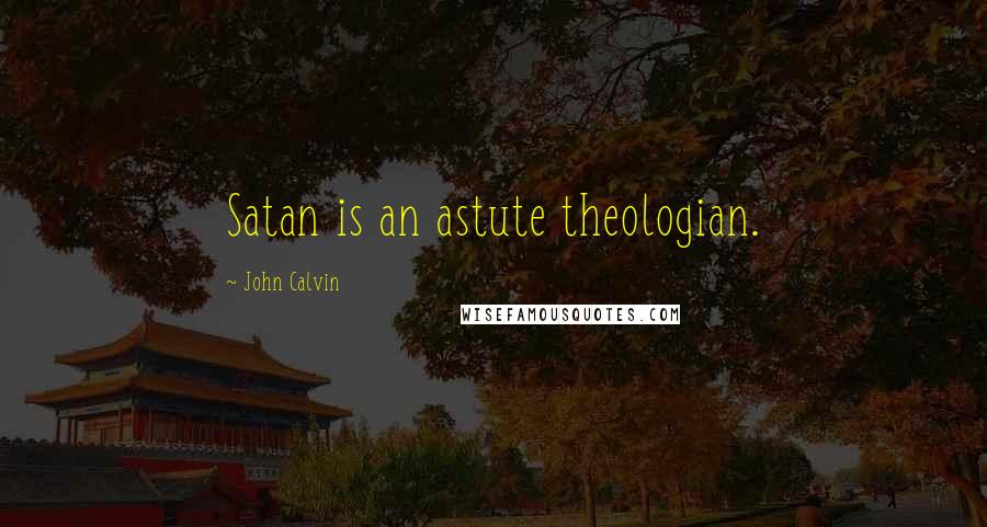 John Calvin Quotes: Satan is an astute theologian.