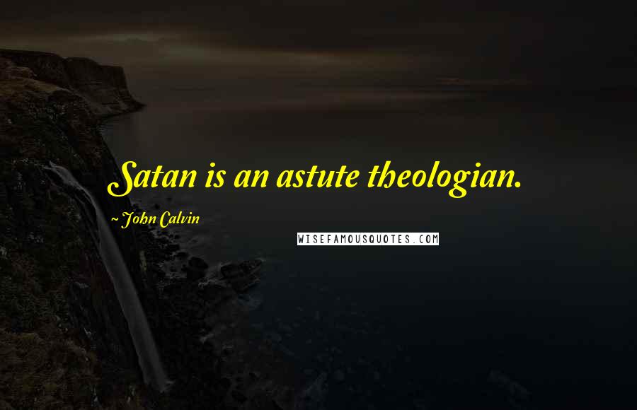 John Calvin Quotes: Satan is an astute theologian.