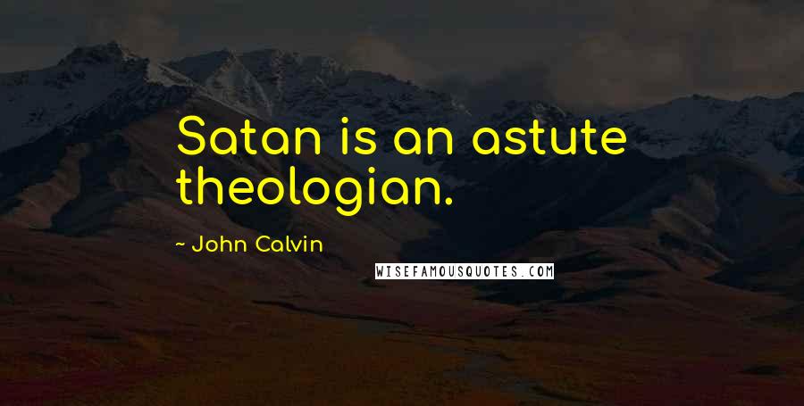 John Calvin Quotes: Satan is an astute theologian.