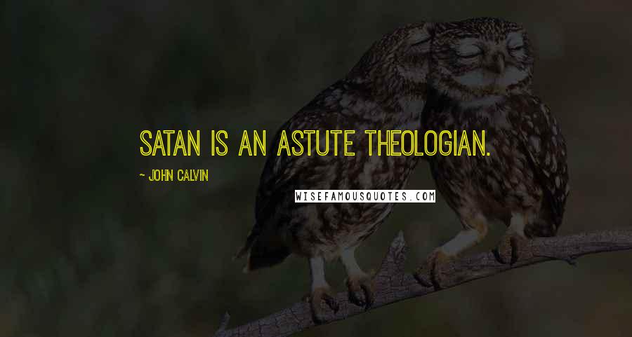 John Calvin Quotes: Satan is an astute theologian.