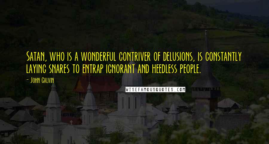 John Calvin Quotes: Satan, who is a wonderful contriver of delusions, is constantly laying snares to entrap ignorant and heedless people.