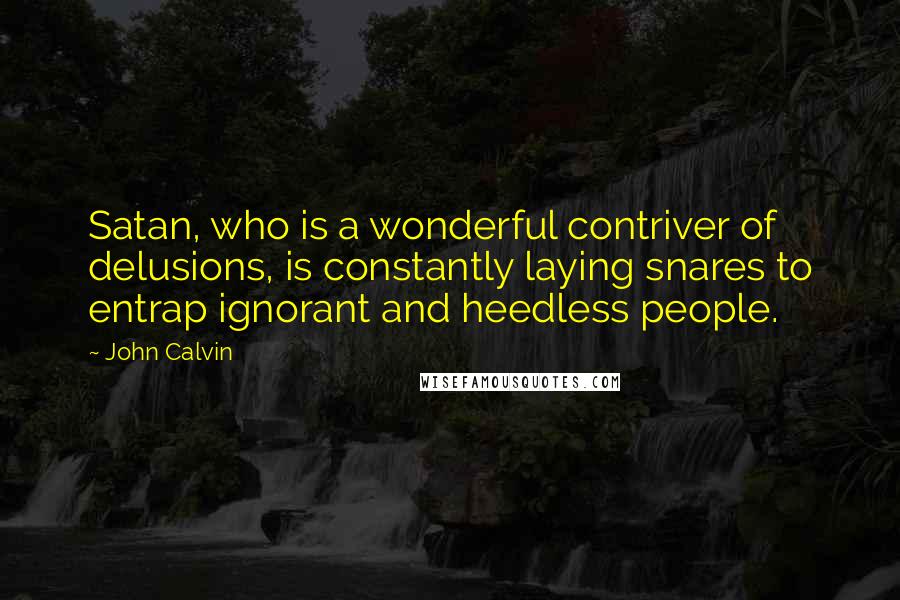 John Calvin Quotes: Satan, who is a wonderful contriver of delusions, is constantly laying snares to entrap ignorant and heedless people.