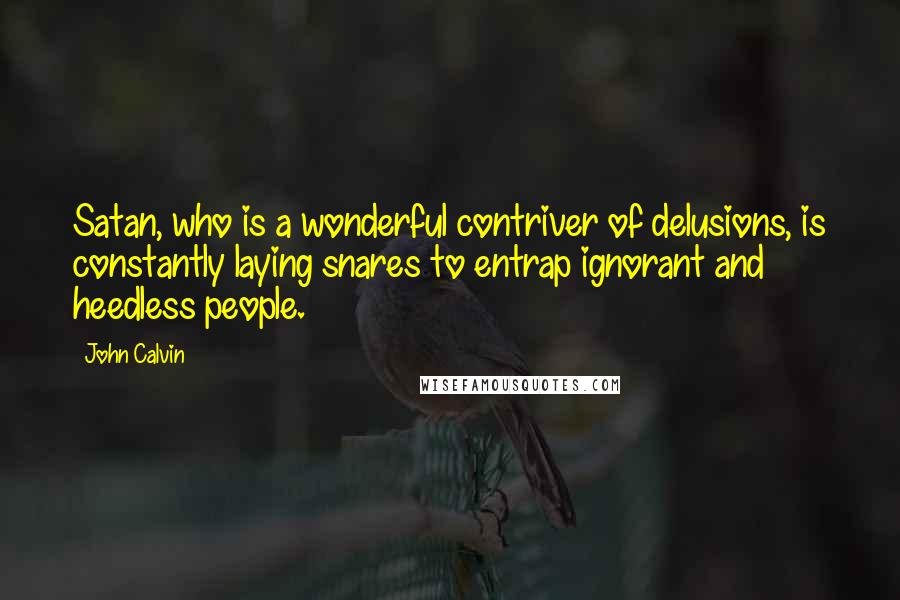 John Calvin Quotes: Satan, who is a wonderful contriver of delusions, is constantly laying snares to entrap ignorant and heedless people.