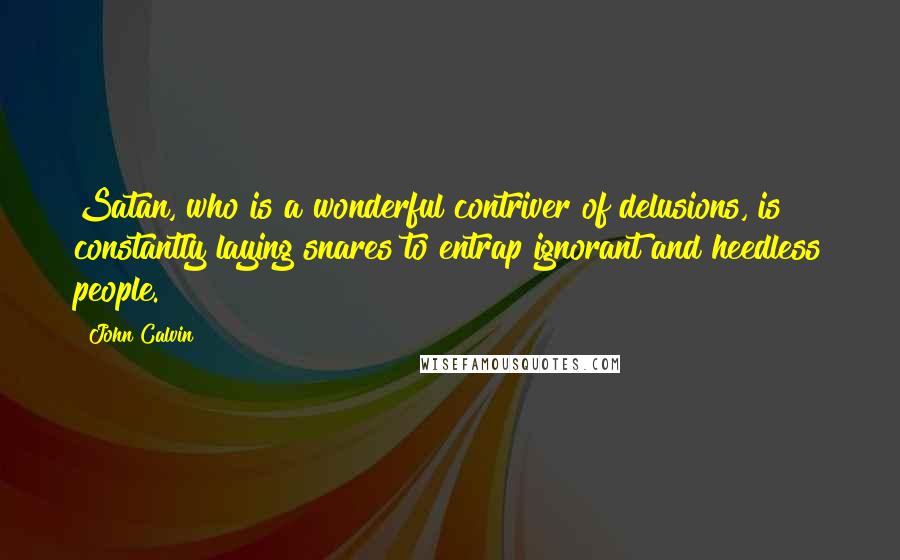 John Calvin Quotes: Satan, who is a wonderful contriver of delusions, is constantly laying snares to entrap ignorant and heedless people.