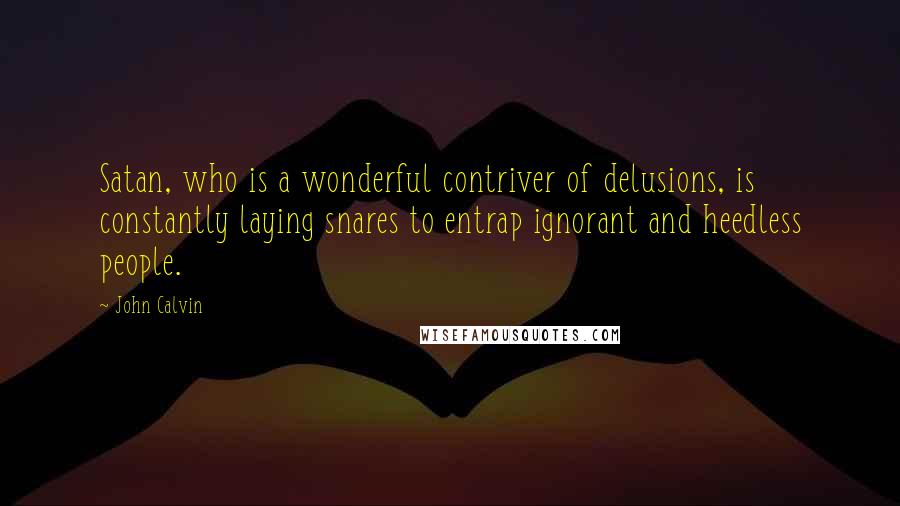 John Calvin Quotes: Satan, who is a wonderful contriver of delusions, is constantly laying snares to entrap ignorant and heedless people.