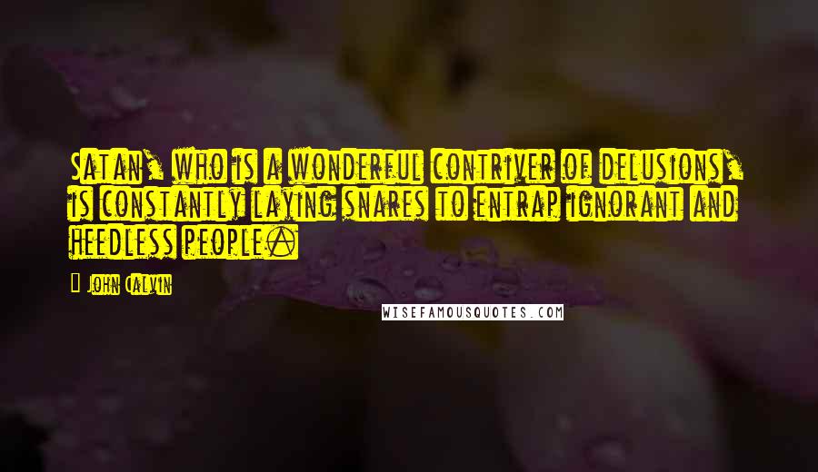 John Calvin Quotes: Satan, who is a wonderful contriver of delusions, is constantly laying snares to entrap ignorant and heedless people.