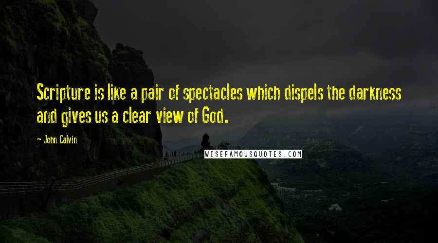 John Calvin Quotes: Scripture is like a pair of spectacles which dispels the darkness and gives us a clear view of God.