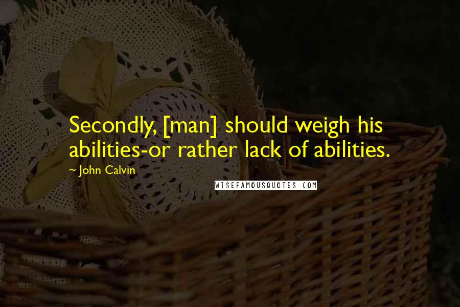 John Calvin Quotes: Secondly, [man] should weigh his abilities-or rather lack of abilities.