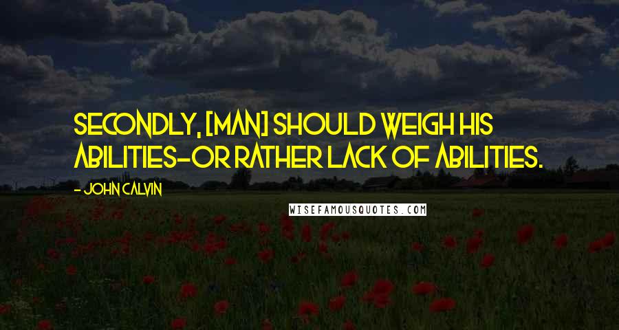 John Calvin Quotes: Secondly, [man] should weigh his abilities-or rather lack of abilities.