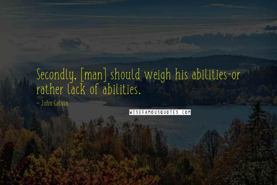 John Calvin Quotes: Secondly, [man] should weigh his abilities-or rather lack of abilities.