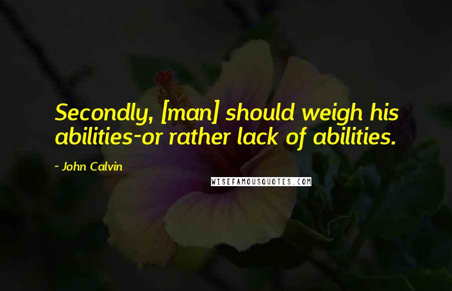 John Calvin Quotes: Secondly, [man] should weigh his abilities-or rather lack of abilities.