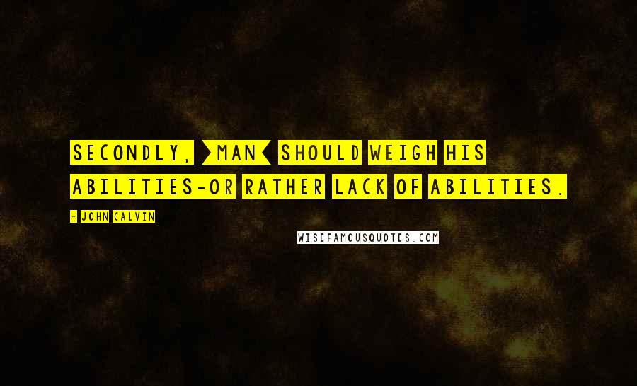 John Calvin Quotes: Secondly, [man] should weigh his abilities-or rather lack of abilities.