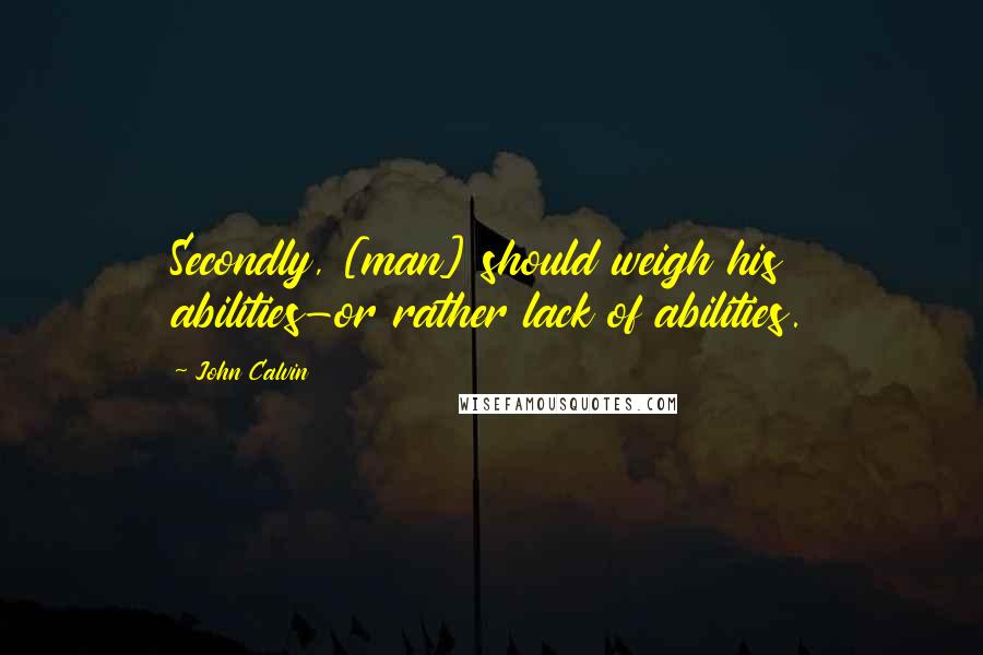 John Calvin Quotes: Secondly, [man] should weigh his abilities-or rather lack of abilities.