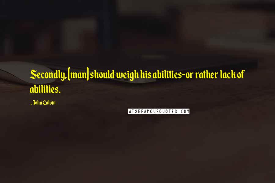 John Calvin Quotes: Secondly, [man] should weigh his abilities-or rather lack of abilities.