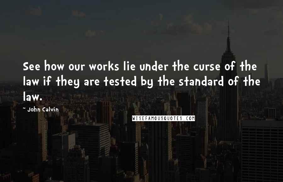 John Calvin Quotes: See how our works lie under the curse of the law if they are tested by the standard of the law.