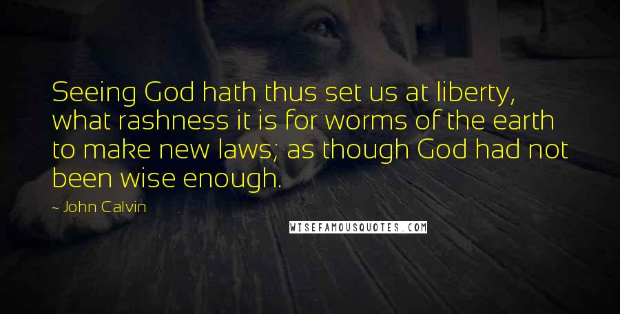 John Calvin Quotes: Seeing God hath thus set us at liberty, what rashness it is for worms of the earth to make new laws; as though God had not been wise enough.