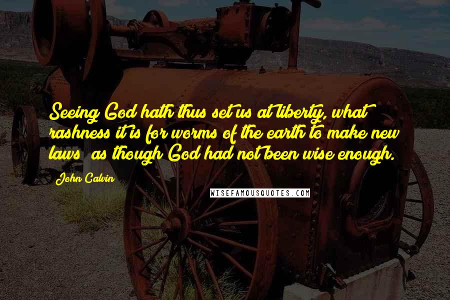 John Calvin Quotes: Seeing God hath thus set us at liberty, what rashness it is for worms of the earth to make new laws; as though God had not been wise enough.