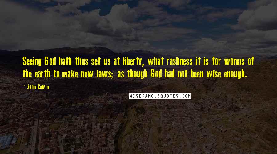 John Calvin Quotes: Seeing God hath thus set us at liberty, what rashness it is for worms of the earth to make new laws; as though God had not been wise enough.