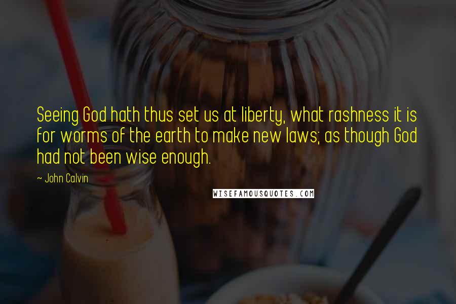 John Calvin Quotes: Seeing God hath thus set us at liberty, what rashness it is for worms of the earth to make new laws; as though God had not been wise enough.