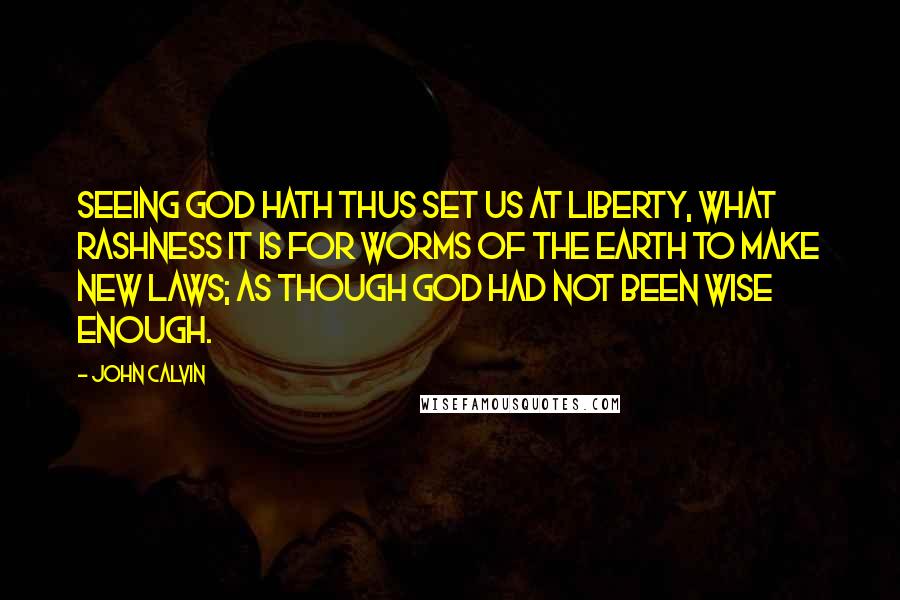 John Calvin Quotes: Seeing God hath thus set us at liberty, what rashness it is for worms of the earth to make new laws; as though God had not been wise enough.