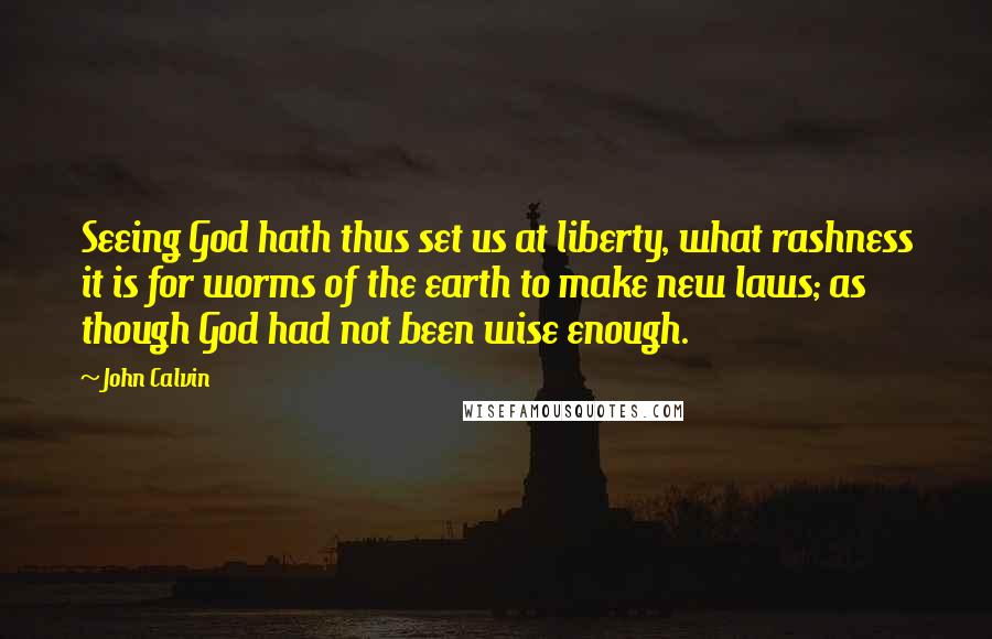 John Calvin Quotes: Seeing God hath thus set us at liberty, what rashness it is for worms of the earth to make new laws; as though God had not been wise enough.