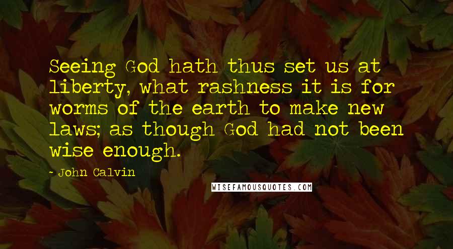 John Calvin Quotes: Seeing God hath thus set us at liberty, what rashness it is for worms of the earth to make new laws; as though God had not been wise enough.